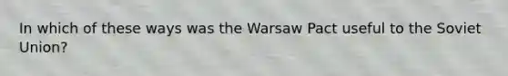 In which of these ways was the Warsaw Pact useful to the Soviet Union?