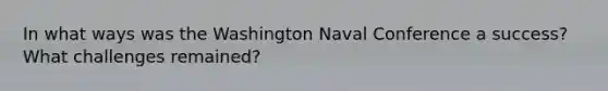 In what ways was the Washington Naval Conference a success? What challenges remained?