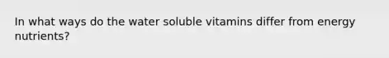 In what ways do the water soluble vitamins differ from energy nutrients?