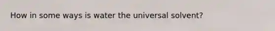 How in some ways is water the universal solvent?