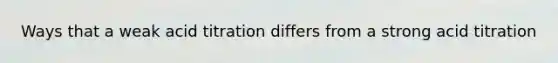 Ways that a weak acid titration differs from a strong acid titration