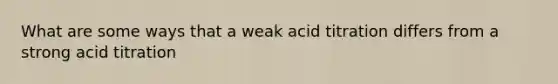 What are some ways that a weak acid titration differs from a strong acid titration