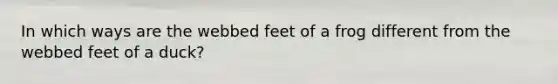 In which ways are the webbed feet of a frog different from the webbed feet of a duck?