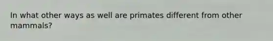 In what other ways as well are primates different from other mammals?