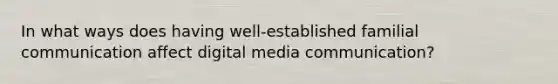 In what ways does having well-established familial communication affect digital media communication?