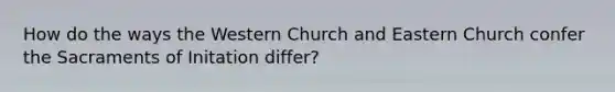 How do the ways the Western Church and Eastern Church confer the Sacraments of Initation differ?