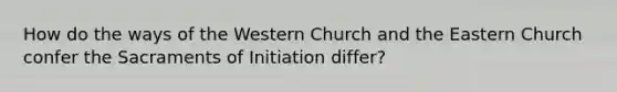 How do the ways of the Western Church and the Eastern Church confer the Sacraments of Initiation differ?