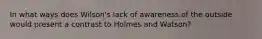 In what ways does Wilson's lack of awareness of the outside would present a contrast to Holmes and Watson?