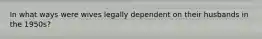 In what ways were wives legally dependent on their husbands in the 1950s?