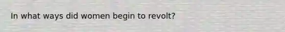In what ways did women begin to revolt?