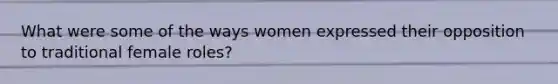 What were some of the ways women expressed their opposition to traditional female roles?