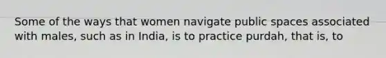 Some of the ways that women navigate public spaces associated with males, such as in India, is to practice purdah, that is, to