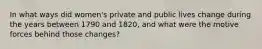 In what ways did women's private and public lives change during the years between 1790 and 1820, and what were the motive forces behind those changes?