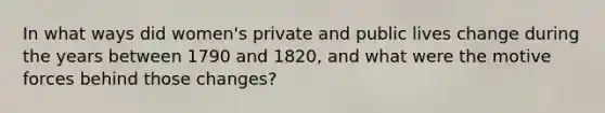 In what ways did women's private and public lives change during the years between 1790 and 1820, and what were the motive forces behind those changes?