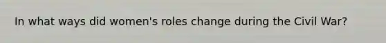 In what ways did women's roles change during the Civil War?