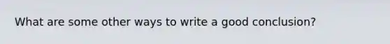 What are some other ways to write a good conclusion?