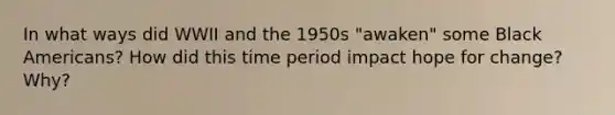 In what ways did WWII and the 1950s "awaken" some Black Americans? How did this time period impact hope for change? Why?