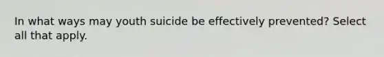 In what ways may youth suicide be effectively prevented? Select all that apply.