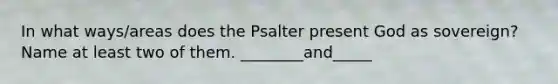 In what ways/areas does the Psalter present God as sovereign? Name at least two of them. ________and_____