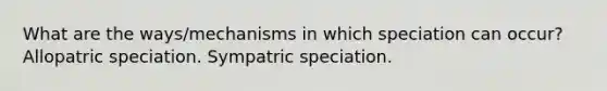 What are the ways/mechanisms in which speciation can occur? Allopatric speciation. Sympatric speciation.