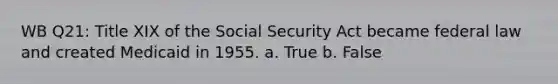 WB Q21: Title XIX of the Social Security Act became federal law and created Medicaid in 1955. a. True b. False