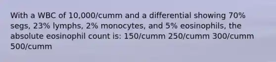 With a WBC of 10,000/cumm and a differential showing 70% segs, 23% lymphs, 2% monocytes, and 5% eosinophils, the absolute eosinophil count is: 150/cumm 250/cumm 300/cumm 500/cumm