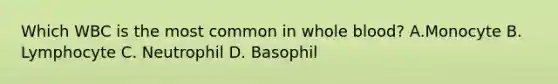 Which WBC is the most common in whole blood? A.Monocyte B. Lymphocyte C. Neutrophil D. Basophil