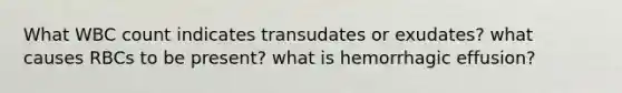 What WBC count indicates transudates or exudates? what causes RBCs to be present? what is hemorrhagic effusion?