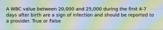 A WBC value between 20,000 and 25,000 during the first 4-7 days after birth are a sign of infection and should be reported to a provider. True or False