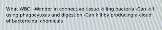 What WBC: -Wander in connective tissue killing bacteria -Can kill using phagocytosis and digestion -Can kill by producing a cloud of bactericidal chemicals