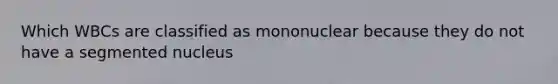 Which WBCs are classified as mononuclear because they do not have a segmented nucleus