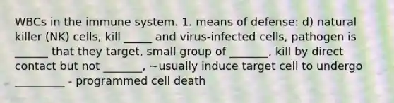 WBCs in the immune system. 1. means of defense: d) natural killer (NK) cells, kill _____ and virus-infected cells, pathogen is ______ that they target, small group of _______, kill by direct contact but not _______, ~usually induce target cell to undergo _________ - programmed cell death