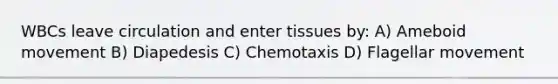 WBCs leave circulation and enter tissues by: A) Ameboid movement B) Diapedesis C) Chemotaxis D) Flagellar movement