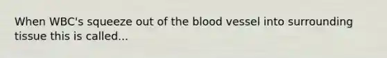 When WBC's squeeze out of the blood vessel into surrounding tissue this is called...