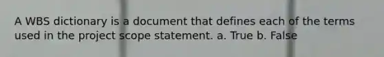 A WBS dictionary is a document that defines each of the terms used in the project scope statement. a. True b. False