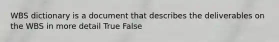 WBS dictionary is a document that describes the deliverables on the WBS in more detail True False