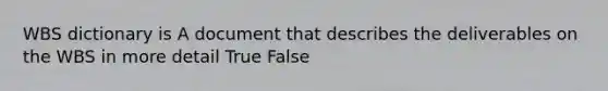 WBS dictionary is A document that describes the deliverables on the WBS in more detail True False