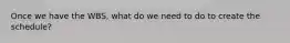 Once we have the WBS, what do we need to do to create the schedule?