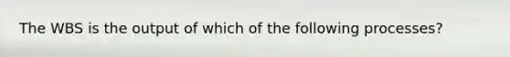 The WBS is the output of which of the following processes?