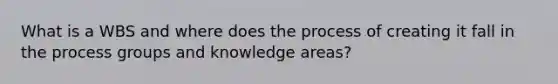 What is a WBS and where does the process of creating it fall in the process groups and knowledge areas?