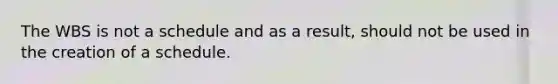 The WBS is not a schedule and as a result, should not be used in the creation of a schedule.