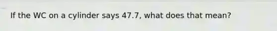 If the WC on a cylinder says 47.7, what does that mean?