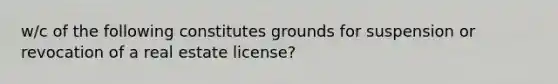 w/c of the following constitutes grounds for suspension or revocation of a real estate license?