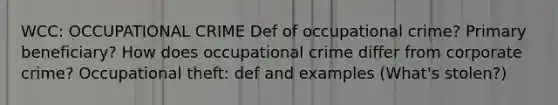 WCC: OCCUPATIONAL CRIME Def of occupational crime? Primary beneficiary? How does occupational crime differ from corporate crime? Occupational theft: def and examples (What's stolen?)