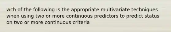 wch of the following is the appropriate multivariate techniques when using two or more continuous predictors to predict status on two or more continuous criteria