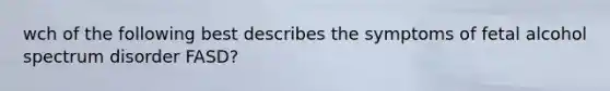 wch of the following best describes the symptoms of fetal alcohol spectrum disorder FASD?