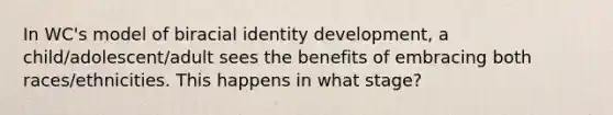 In WC's model of biracial identity development, a child/adolescent/adult sees the benefits of embracing both races/ethnicities. This happens in what stage?