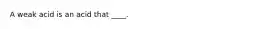 A weak acid is an acid that ____.