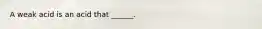 A weak acid is an acid that ______.