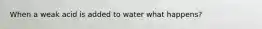 When a weak acid is added to water what happens?